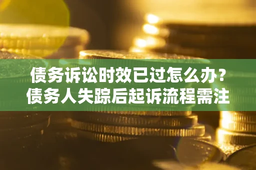 济南债务诉讼时效已过怎么办？债务人失踪后起诉流程需注意什么？
