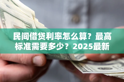 济南民间借贷利率怎么算？最高标准需要多少？2025最新避坑指南