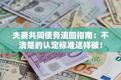 济南夫妻共同债务追回指南：不清楚的认定标准这样破！