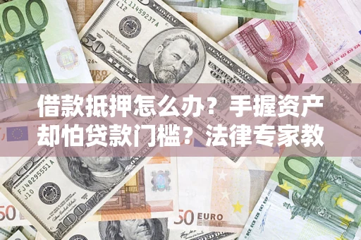 济南借款抵押怎么办？手握资产却怕贷款门槛？法律专家教你办抵押不踩坑