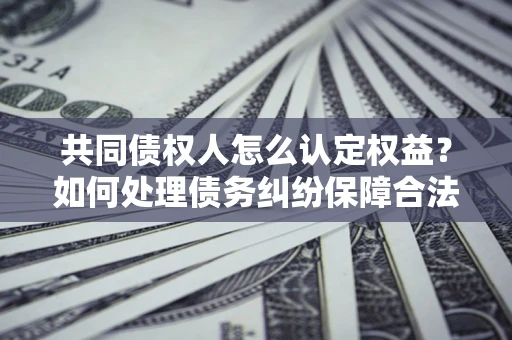 济南共同债权人怎么认定权益？如何处理债务纠纷保障合法权益？
