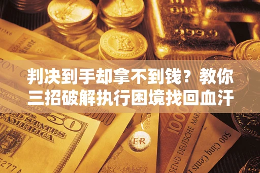 济南判决到手却拿不到钱？教你三招破解执行困境找回血汗钱