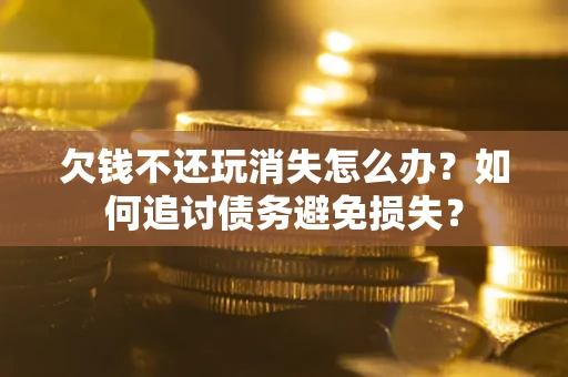 济南欠钱不还玩消失怎么办？如何追讨债务避免损失？