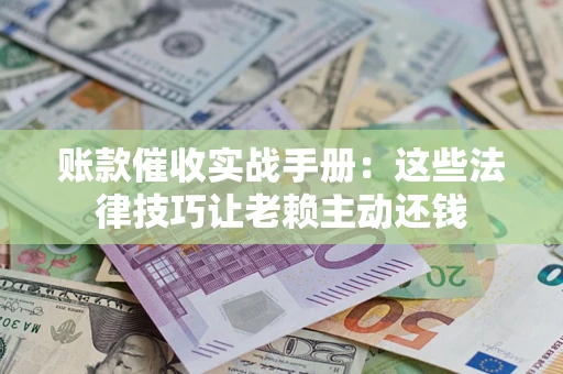 济南账款催收实战手册：这些法律技巧让老赖主动还钱