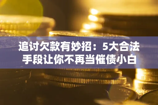 济南追讨欠款有妙招：5大合法手段让你不再当催债小白