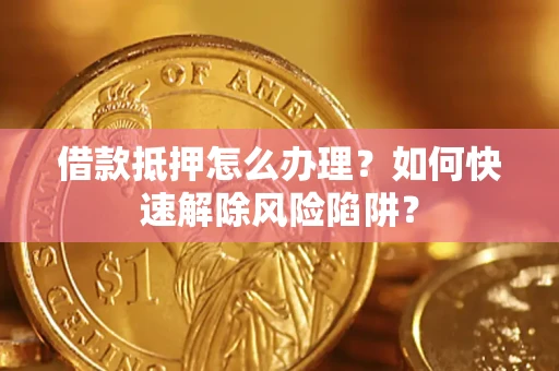 济南借款抵押怎么办理？如何快速解除风险陷阱？