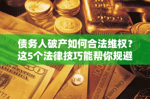 济南债务人破产如何合法维权？这5个法律技巧能帮你规避风险