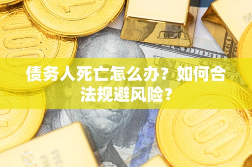 济南债务人死亡怎么办？如何合法规避风险？