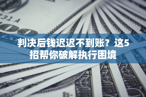 济南判决后钱迟迟不到账？这5招帮你破解执行困境