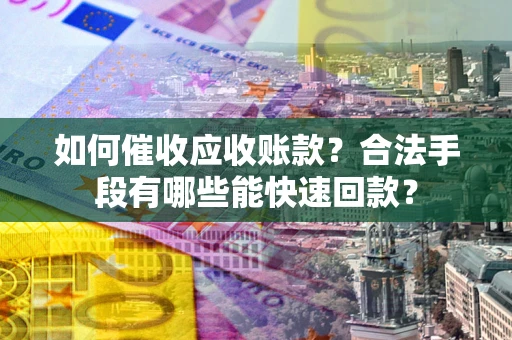 济南如何催收应收账款？合法手段有哪些能快速回款？