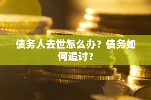 济南债务人去世怎么办？债务如何追讨？
