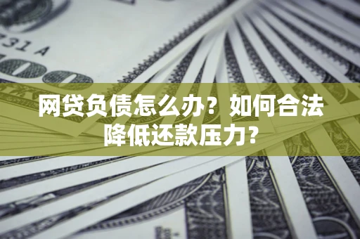 济南网贷负债怎么办？如何合法降低还款压力？