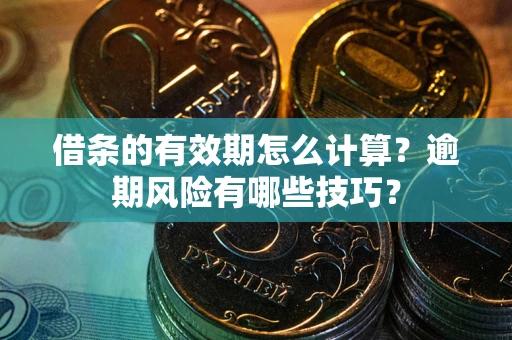济南借条的有效期怎么计算？逾期风险有哪些技巧？