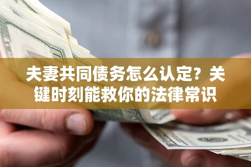 济南夫妻共同债务怎么认定？关键时刻能救你的法律常识
