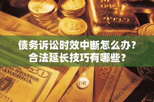 济南债务诉讼时效中断怎么办？合法延长技巧有哪些？