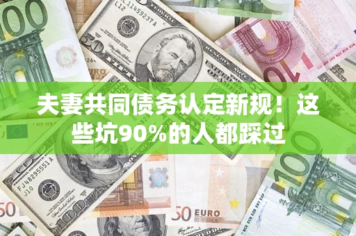 济南夫妻共同债务认定新规！这些坑90%的人都踩过