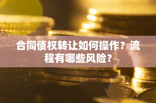 济南合同债权转让如何操作？流程有哪些风险？