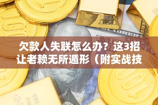 济南欠款人失联怎么办？这3招让老赖无所遁形（附实战技巧）