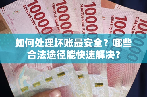 济南如何处理坏账最安全？哪些合法途径能快速解决？