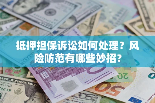 济南抵押担保诉讼如何处理？风险防范有哪些妙招？