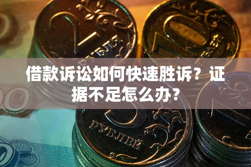 济南借款诉讼如何快速胜诉？证据不足怎么办？