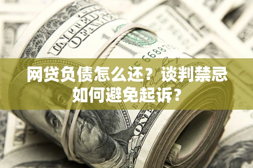 济南网贷负债怎么还？谈判禁忌如何避免起诉？
