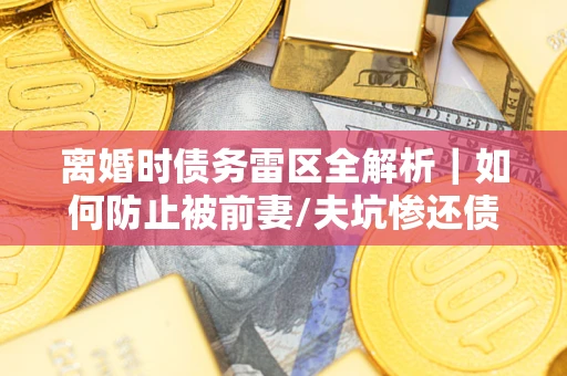 济南离婚时债务雷区全解析｜如何防止被前妻/夫坑惨还债？