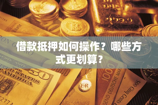 济南借款抵押如何操作？哪些方式更划算？