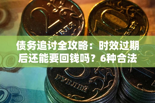 济南债务追讨全攻略：时效过期后还能要回钱吗？6种合法手段助你维权
