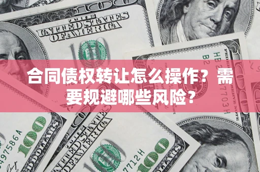 济南合同债权转让怎么操作？需要规避哪些风险？
