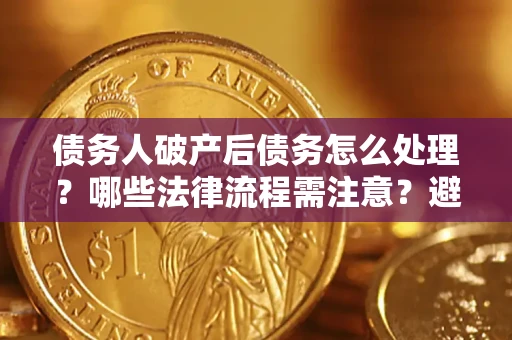济南债务人破产后债务怎么处理？哪些法律流程需注意？避免踩坑指南