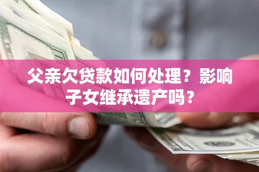 济南父亲欠贷款如何处理?影响子女继承遗产吗? 济南父亲欠贷款如何处理?影响子女继承遗产吗?