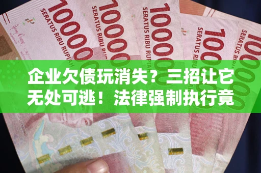 济南企业欠债玩消失？三招让它无处可逃！法律强制执行竟比讨债公司还狠？