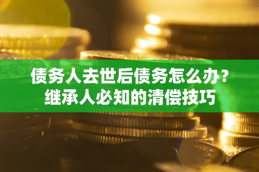 济南债务人去世后债务怎么办？继承人必知的清偿技巧