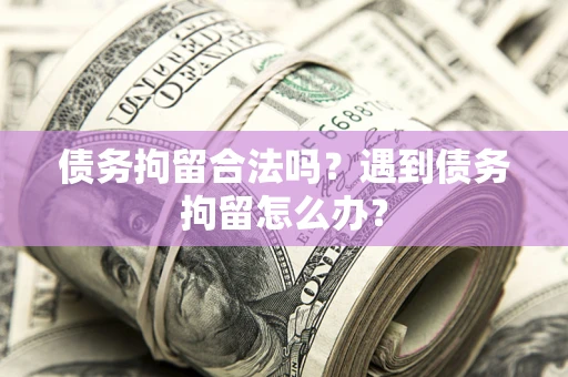 济南债务拘留合法吗？遇到债务拘留怎么办？