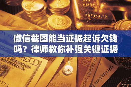 济南微信截图能当证据起诉欠钱吗？律师教你补强关键证据