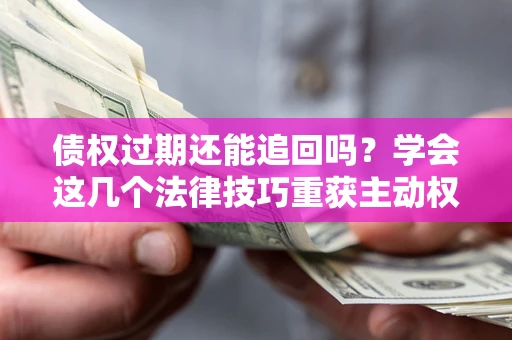 济南债权过期还能追回吗？学会这几个法律技巧重获主动权